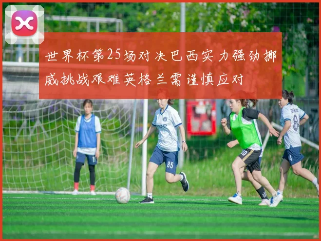 世界杯第25场对决巴西实力强劲挪威挑战艰难英格兰需谨慎应对