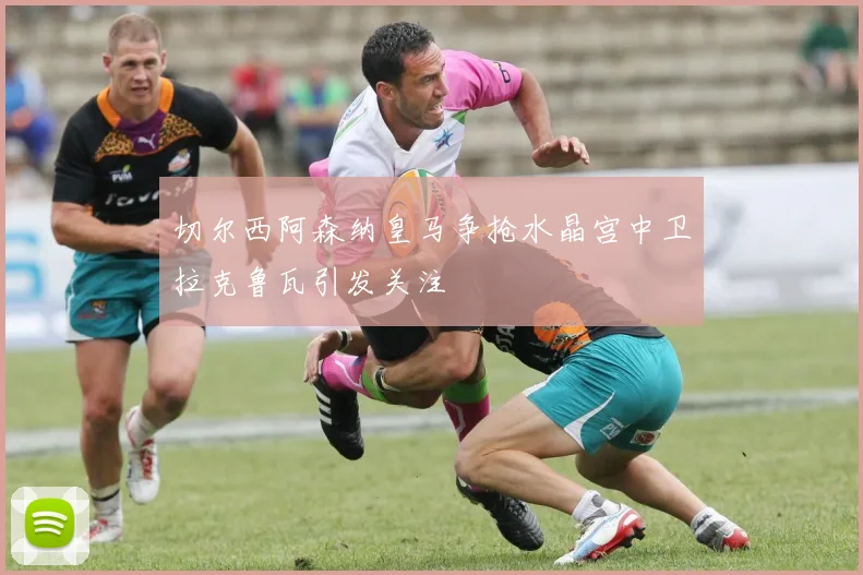 切尔西阿森纳皇马争抢水晶宫中卫拉克鲁瓦引发关注