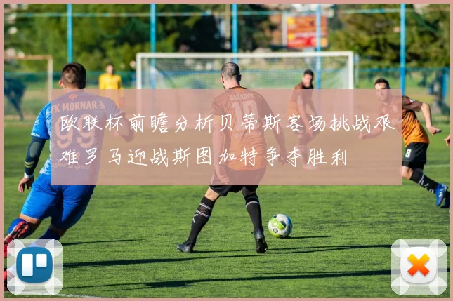 欧联杯前瞻分析贝蒂斯客场挑战艰难罗马迎战斯图加特争夺胜利