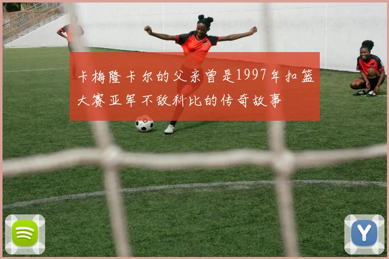 卡梅隆卡尔的父亲曾是1997年扣篮大赛亚军不敌科比的传奇故事