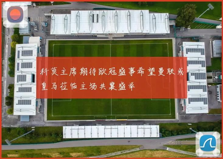 科莫主席期待欧冠盛事希望曼联或皇马莅临主场共襄盛举