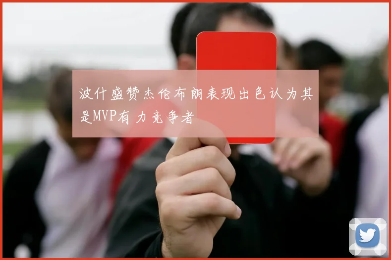 波什盛赞杰伦布朗表现出色认为其是MVP有力竞争者