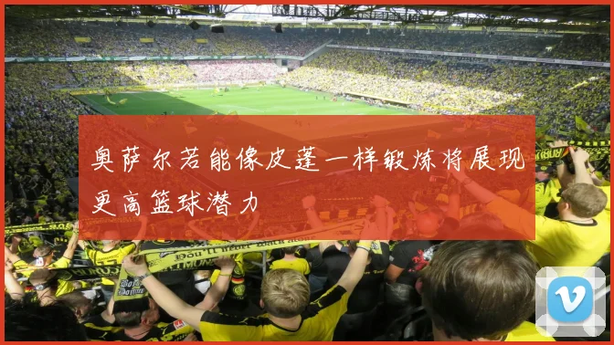 奥萨尔若能像皮蓬一样锻炼将展现更高篮球潜力