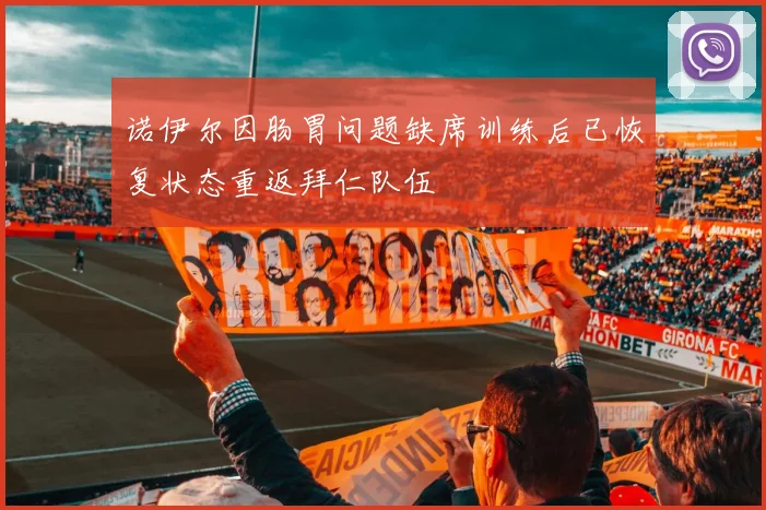 诺伊尔因肠胃问题缺席训练后已恢复状态重返拜仁队伍