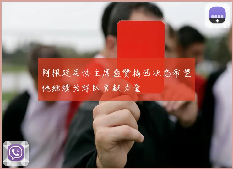 阿根廷足协主席盛赞梅西状态希望他继续为球队贡献力量