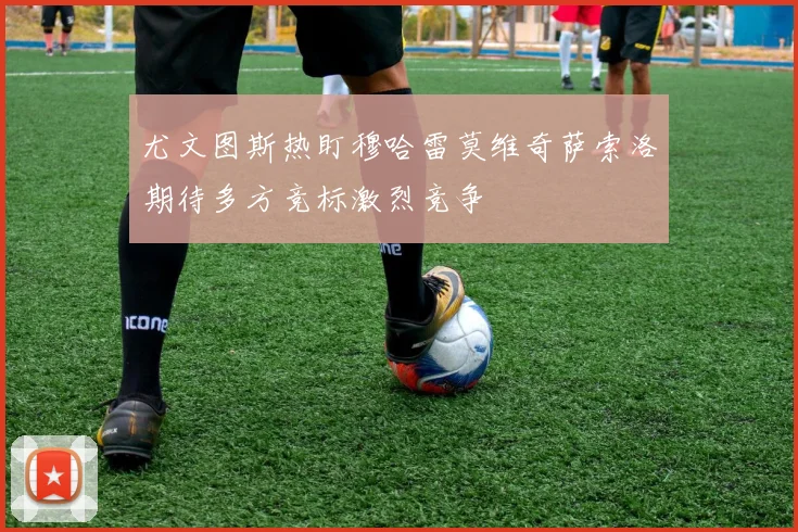 尤文图斯热盯穆哈雷莫维奇萨索洛期待多方竞标激烈竞争