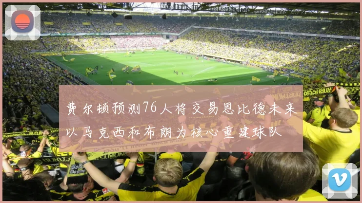 费尔顿预测76人将交易恩比德未来以马克西和布朗为核心重建球队