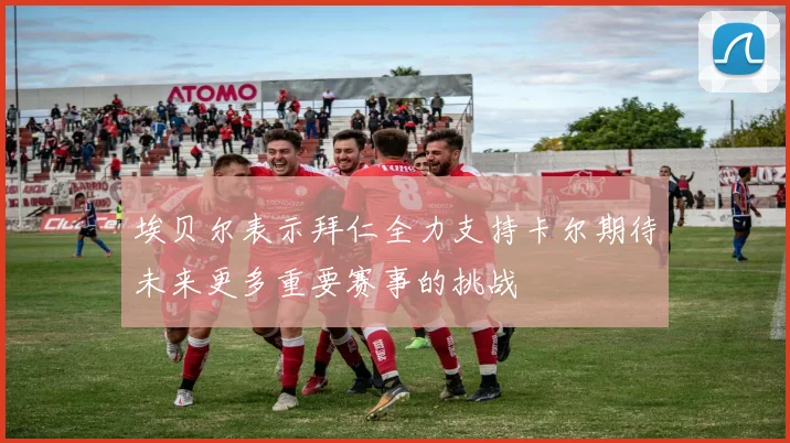 埃贝尔表示拜仁全力支持卡尔期待未来更多重要赛事的挑战