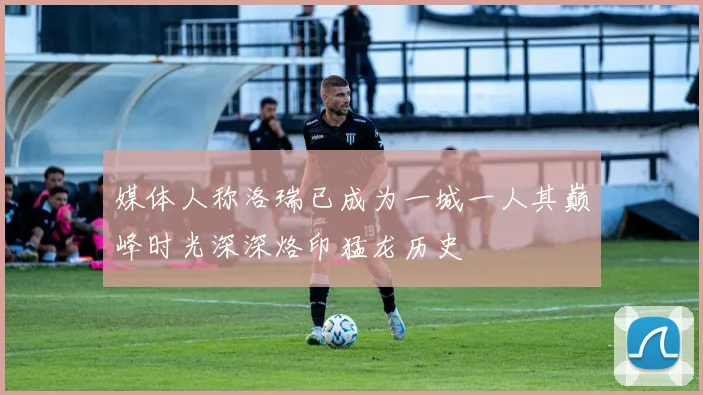 媒体人称洛瑞已成为一城一人其巅峰时光深深烙印猛龙历史