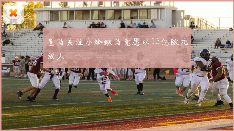 皇马关注小蜘蛛马竞愿以15亿欧元放人