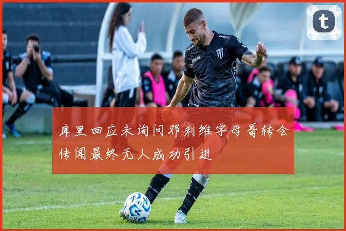 库里回应未询问邓利维字母哥转会传闻最终无人成功引进