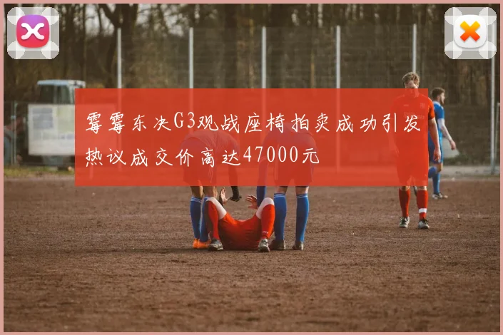 霉霉东决G3观战座椅拍卖成功引发热议成交价高达47000元