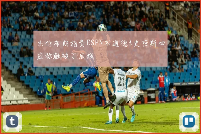 杰伦布朗指责ESPN不道德A史密斯回应称触碰了底线