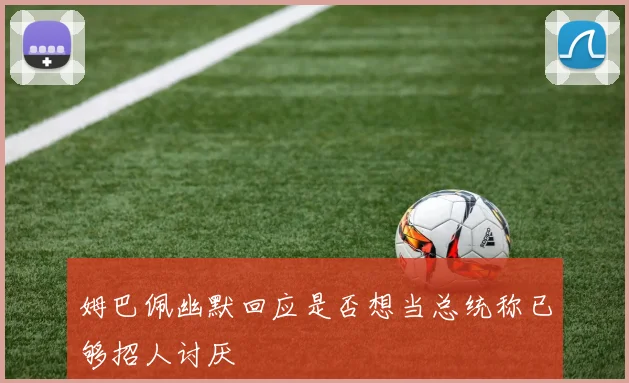 姆巴佩幽默回应是否想当总统称已够招人讨厌