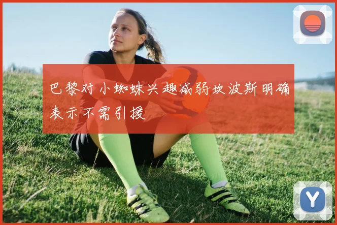 巴黎对小蜘蛛兴趣减弱坎波斯明确表示不需引援