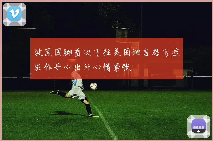 波黑国脚首次飞往美国坦言恐飞症发作手心出汗心情紧张