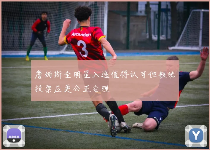 詹姆斯全明星入选值得认可但教练投票应更公正合理