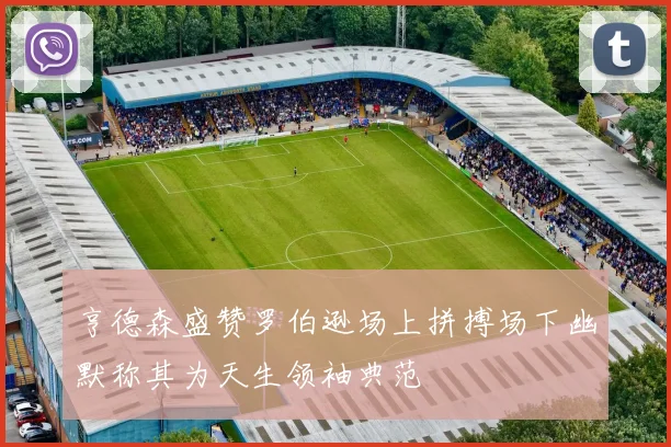 亨德森盛赞罗伯逊场上拼搏场下幽默称其为天生领袖典范