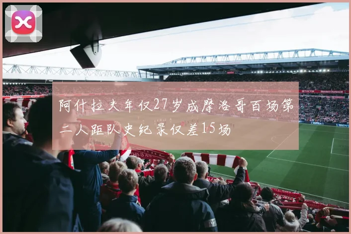 阿什拉夫年仅27岁成摩洛哥百场第二人距队史纪录仅差15场